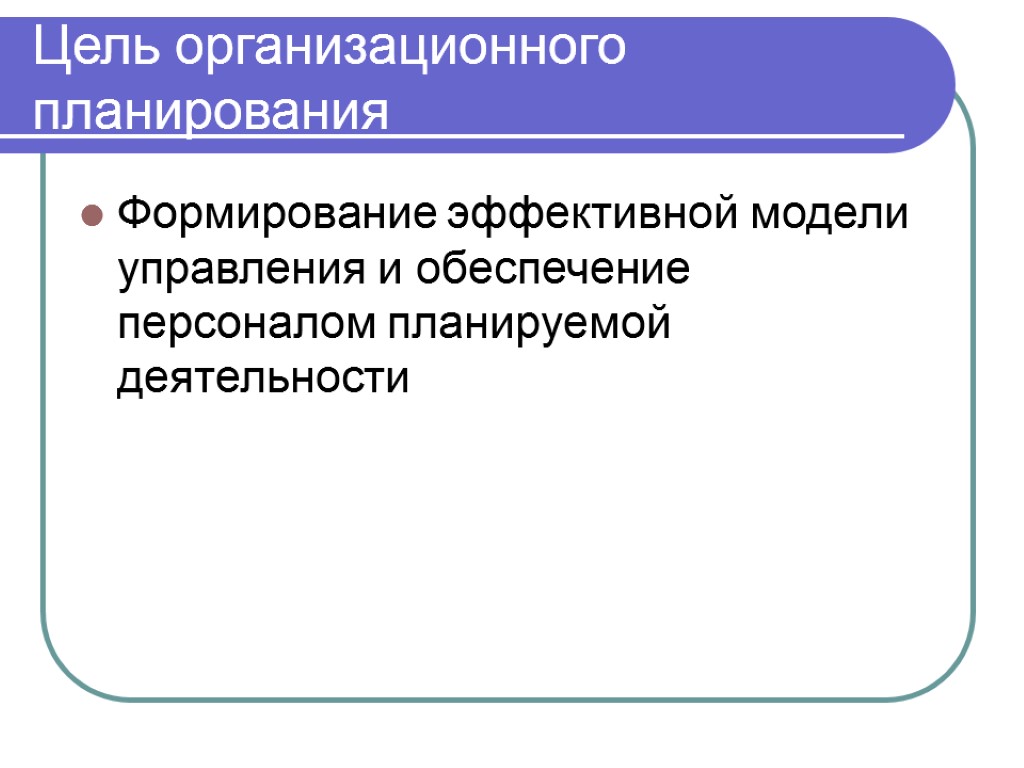 Цель организационного планирования Формирование эффективной модели управления и обеспечение персоналом планируемой деятельности